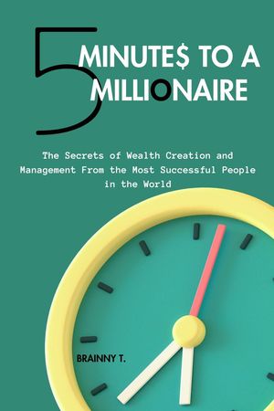 5 Minutes to a Millionaire: The Secrets Of Wealth Creation And Management From The Most Successful People In The World【電子書籍】 BRAINNY T.