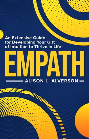 Empath: An Extensive Guide for Developing Your Gift of Intuition to Thrive in Life