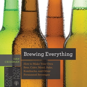 Brewing Everything: How to Make Your Own Beer, Cider, Mead, Sake, Kombucha, and Other Fermented Beverages (Countryman Know How)