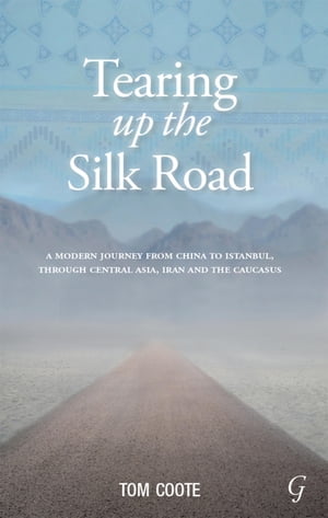 Tearing up the Silk Road A Modern Journey from China to Istanbul, Through Central Asia, Iran and the Caucasus