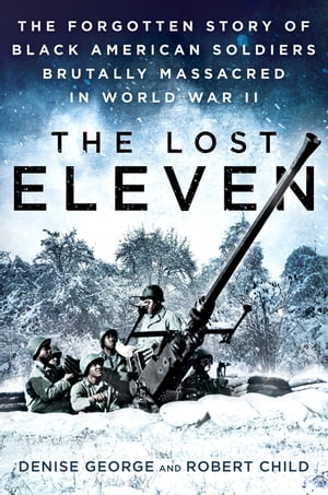 The Lost Eleven The Forgotten Story of Black American Soldiers Brutally Massacred in World War II