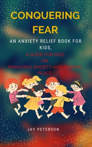 CONQUERING FEAR: An anxiety relief book for kids, A Guide for Kids on Managing Anxiety and Finding Peace【電子書籍】[ Jay Peterson ]