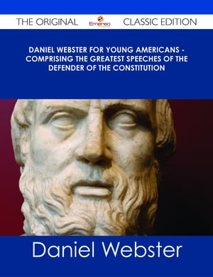 Daniel Webster for Young Americans - Comprising the greatest speeches of the defender of the Constitution - The Original Classic Edition【電子書籍】 Daniel Webster