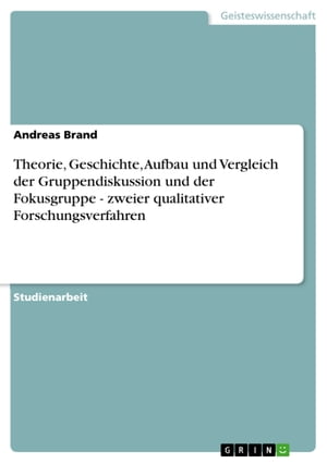 Theorie, Geschichte, Aufbau und Vergleich der Gruppendiskussion und der Fokusgruppe - zweier qualitativer Forschungsverfahren