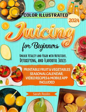 Juicing for Beginners: Unlock Vitality and Vigor with Nutritious, Detoxifying, and Flavorful Juices 