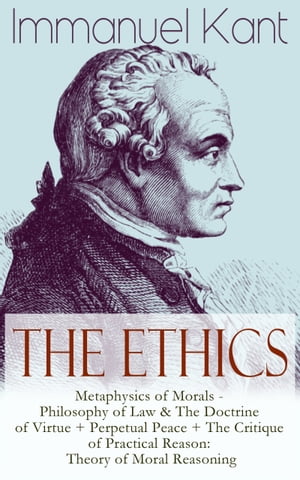 The Ethics of Immanuel Kant Metaphysics of Morals - Philosophy of Law The Doctrine of Virtue Perpetual Peace The Critique of Practical Reason: Theory of Moral Reasoning【電子書籍】 Immanuel Kant