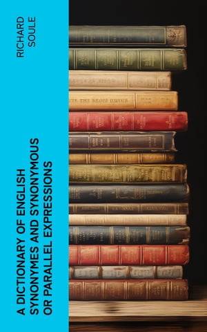 A Dictionary of English Synonymes and Synonymous or Parallel Expressions Designed as a Practical Guide to Aptness and Variety of Phraseology【電子書籍】 Richard Soule