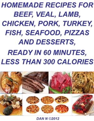 Homemade Recipes for Beef, Veal, Lamb, Chicken, Pork, Turkey, Fish, Seafood, Pizzas and Desserts, Ready in 60 Minutes, Less Than 300 Calories