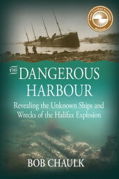The Dangerous Harbour Revealing the Unknown Ships and Wrecks of the Halifax Explosion【電子書籍】[ Bob Chaulk ]