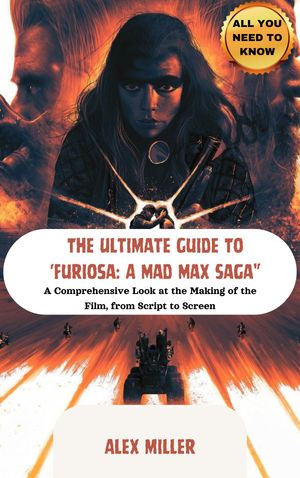 THE ULTIMATE GUIDE TO 'FURIOSA: A MAD MAX SAGA”