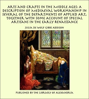 Arts and Crafts in the Middle Ages: A Description of Mediaeval Workmanship in Several of the Departments of Applied Art, Together with Some Account of Special Artisans in the Early Renaissance【電子書籍】 Julia de Wolf Gibbs Addison