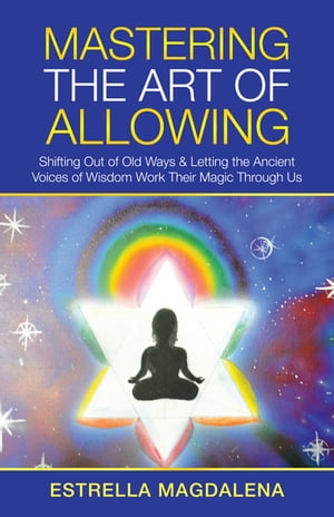 Mastering the Art of Allowing Shifting out of Old Ways Letting the Ancient Voices of Wisdom Work Their Magic Through Us【電子書籍】 Estrella Magdalena