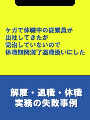 ケガで休職中の従業員が出社してきたが完治していないので休職期間満了退職扱いにした[解雇・退職・休職実務の失敗事例]