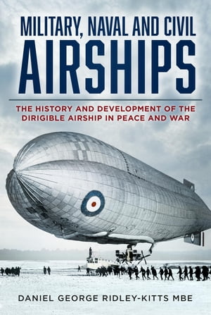 Military, Naval and Civil Airships The History and Development of the Dirigible Airship in Peace and War【電子書籍】[ Daniel G. Ridley-Kitts MBE ]