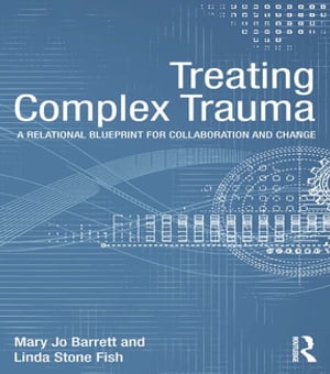 Treating Complex Trauma A Relational Blueprint for Collaboration and Change【電子書籍】[ Mary Jo Barrett ]