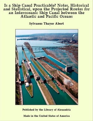 Is a Ship Canal Practicable? Notes, Historical and Statistical, upon the Projected Routes for an Interoceanic Ship Canal between the Atlantic and Pacific Oceans