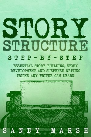 Story Structure Step-by-Step | Essential Story Building, Story Development and Suspense Writing Tricks Any Writer Can Learn【電子書籍】[ Sandy Marsh ]