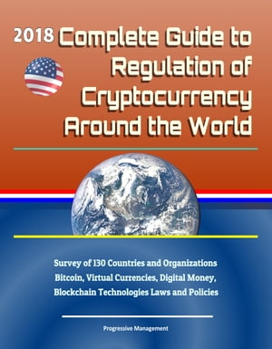 2018 Complete Guide to Regulation of Cryptocurrency Around the World: Survey of 130 Countries and Organizations - Bitcoin, Virtual Currencies, Digital Money, Blockchain Technologies Laws and Policies【電子書籍】[ Progressive Management ]