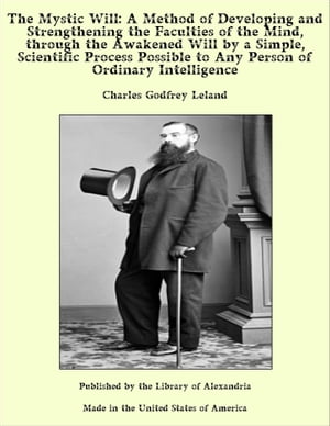 The Mystic Will: A Method of Developing and Strengthening the Faculties of the Mind, through the Awakened Will by a Simple, Scientific Process Possible to Any Person of Ordinary Intelligence