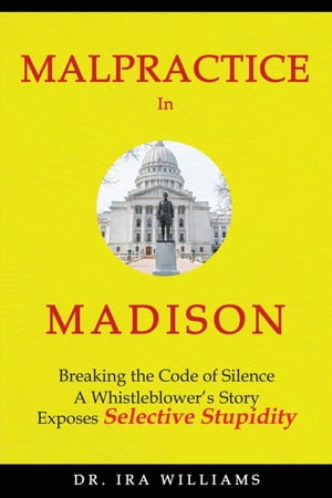 Malpractice in Madison Breaking the Code of Silence, a Whistleblower 039 s Story【電子書籍】 Dr. Ira Williams
