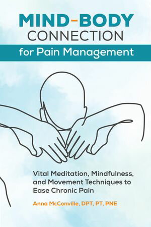 Mind-Body Connection for Pain Management Vital Meditation, Mindfulness, and Movement Techniques to Ease Chronic Pain【電子書籍】 Anna McConville DPT, PT, PNE