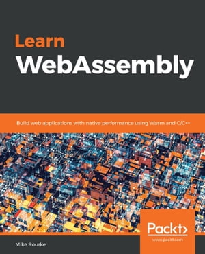 Learn WebAssembly Build web applications with native performance using Wasm and C/C++【電子書籍】[ Mike Rourke ]