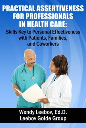 Practical Assertiveness for Professionals in Health Care: Skills Key to Personal Effectiveness with Patients, Families, and Coworkers【電子書籍】 Wendy Leebov, Ed.D.