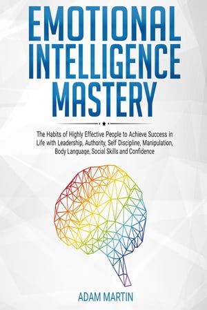 Emotional Intelligence Mastery The Habits of Highly Effective People to Achieve Success in Life with Leadership, Authority, Se..