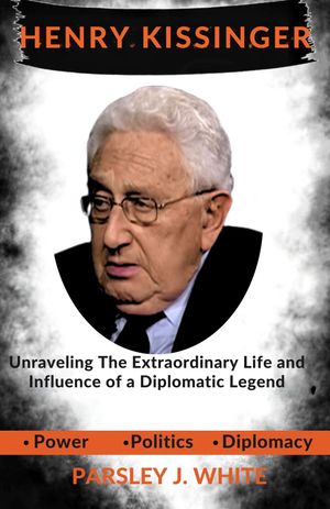 The Biography of Henry Kissinger Unraveling The Extraordinary Life and Influence of a Diplomatic Legend【電子書籍】[ Parsley J. White ]