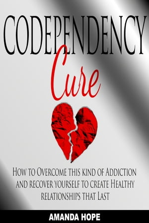 CODEPENDENCY CURE How to Overcome this kind of Addiction and recover yourself to create Healthy relationships that Last.【電子書籍】 AMANDA HOPE