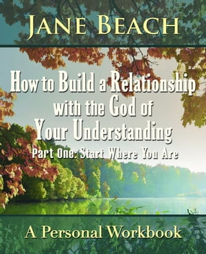 How to Build a Relationship with the God of Your Understanding: Part One Start Where You Are
