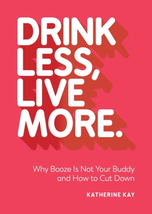 Drink Less, Live More Why Booze Is Not Your Buddy and How to Cut Down【電子書籍】 Katherine Kay