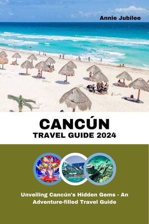 CANC?N TRAVEL GUIDE 2024 Unveiling Canc?n's Hidden Gems - An Adventure-filled Travel GuideŻҽҡ[ Annie Jubilee ]