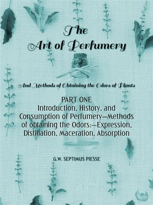 The Art of Perfumery Part One Introduction, History, and Consumption of PerfumeryーMethods of obtaining the Odors:ーExpression, Distillation, Maceration, Absorption【電子書籍】[ George William Septimus Piesse ]