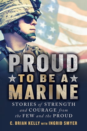 Proud to Be a Marine Stories of Strength and Courage from the Few and the Proud【電子書籍】 C. Brian Kelly
