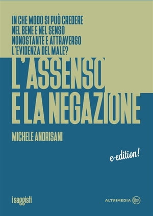 L'Assenso e la negazione In che modo si pu? credere nel bene e nel senso nonostante e attraveerso l'evidenza del male?