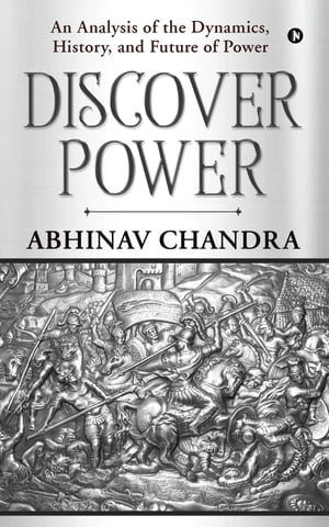 Discover Power An Analysis of the Dynamics, History, and Future of Power【電子書籍】 Abhinav Chandra