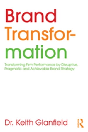 Brand Transformation Transforming Firm Performance by Disruptive, Pragmatic and Achievable Brand Strategy