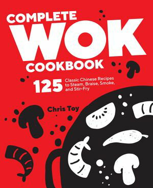 Complete Wok Cookbook 125 Classic Chinese Recipes to Steam, Braise, Smoke, and Stir-Fry【電子書籍】 Chris Toy