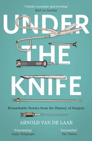 Under the Knife A History of Surgery in 28 Remarkable Operations【電子書籍】 Arnold van de Laar