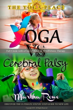 Yoga vs. Cerebral Palsy, or Full Circle with a Cup of Water Mindfulness Therapy (The Yoga Place Book) Life Yoga【電子書籍】 Martha Rowe