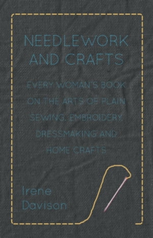 Needlework and Crafts - Every Woman's Book on the Arts of Plain Sewing, Embroidery, Dressmaking and Home Crafts