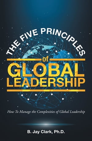 The Five Principles of Global Leadership How To Manage the Complexities of Global Leadership