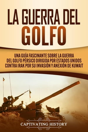 La Guerra del Golfo: Una Gu?a Fascinante sobre la Guerra del Golfo P?rsico Dirigida por Estados Unidos contra Irak por su Invasi?n y Anexi?n de Kuwait