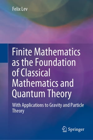 Finite Mathematics as the Foundation of Classical Mathematics and Quantum Theory With Applications to Gravity and Particle Theory【電子書籍】 Felix Lev