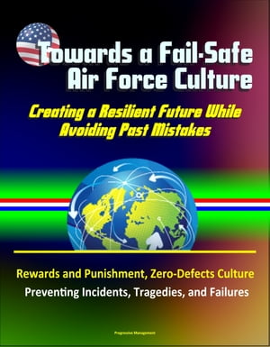 Towards a Fail-Safe Air Force Culture: Creating a Resilient Future While Avoiding Past Mistakes - Rewards and Punishment, Zero-Defects Culture, Preventing Incidents, Tragedies, and Failures【電子書籍】 Progressive Management