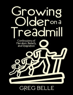 Growing Older On a Treadmill: Confessions of Nerdom, Beliefs, and Stagnation【電子書籍】[ Greg B..