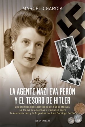 La agente nazi Eva Per?n y el tesoro de Hitler Los archivos desclasificados del FBI de Hoover. La trama de acuerdos y traiciones entre la Alemania nazi y la Argentina de Juan Domingo Per?n