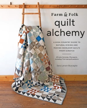 Farm & Folk Quilt Alchemy A High-Country Guide to Natural Dyeing and Making Heirloom Quilts from Scratch【電子書籍】[ Sara Larson Buscaglia ]