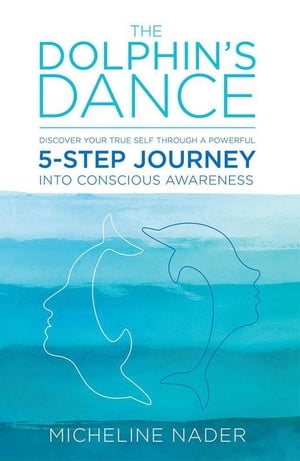 The Dolphin's Dance Discover Your True Self Through a Powerful 5-Step Journey into Conscious Awareness【電子書籍】[ Micheline Nader ]
